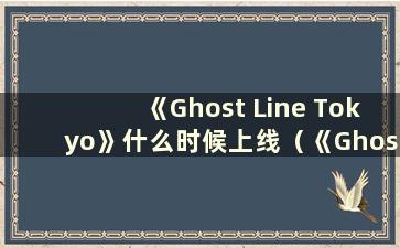 《Ghost Line Tokyo》什么时候上线（《Ghost Line Tokyo》好玩吗？）